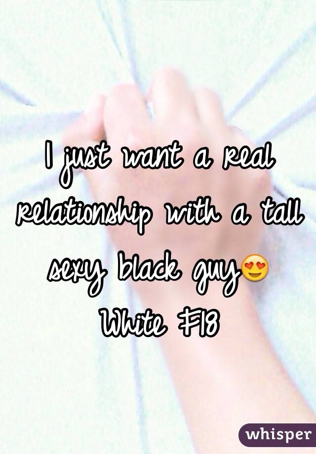 I just want a real relationship with a tall sexy black guy😍
White F18