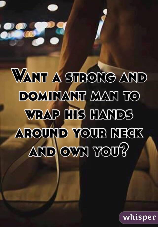 Want a strong and dominant man to wrap his hands around your neck and own you? 