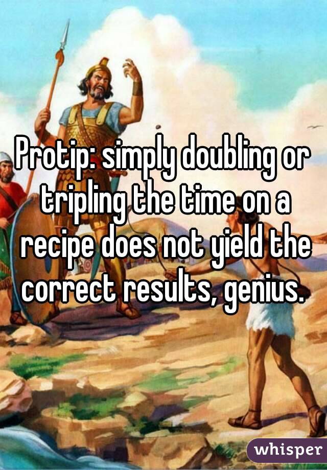 Protip: simply doubling or tripling the time on a recipe does not yield the correct results, genius. 