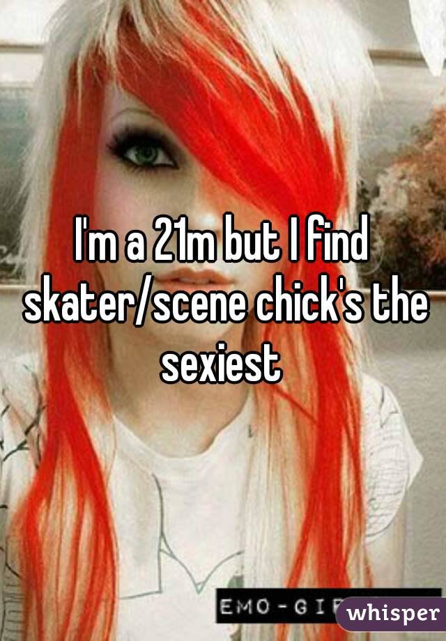 I'm a 21m but I find skater/scene chick's the sexiest 