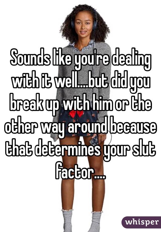 Sounds like you're dealing with it well....but did you break up with him or the other way around because that determines your slut factor....