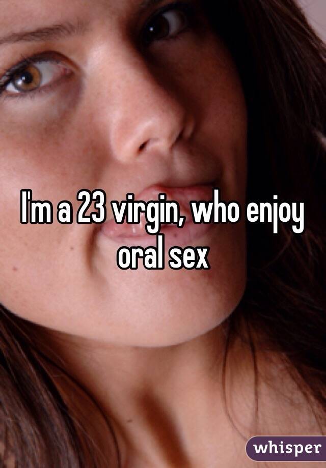 I'm a 23 virgin, who enjoy oral sex