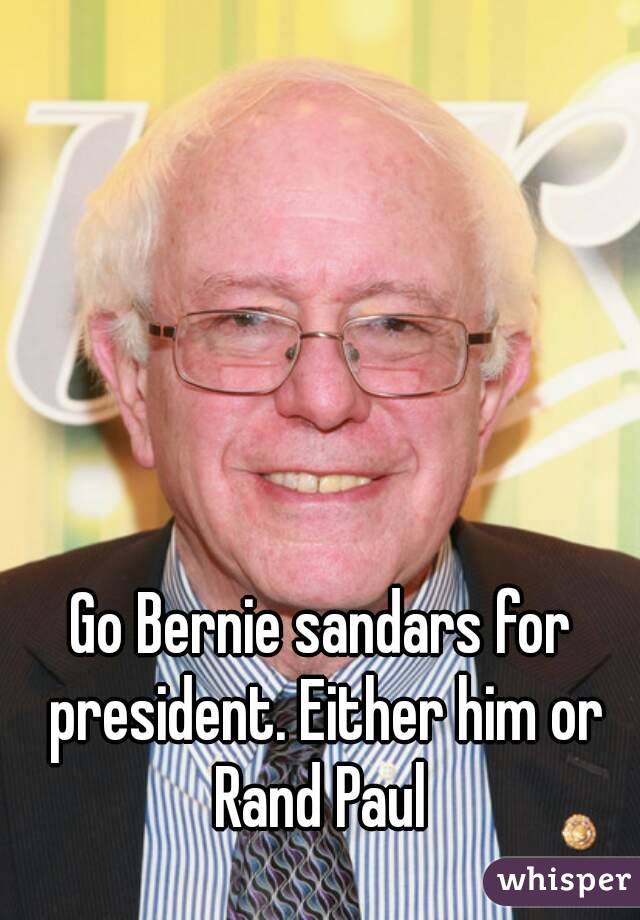 Go Bernie sandars for president. Either him or Rand Paul 
