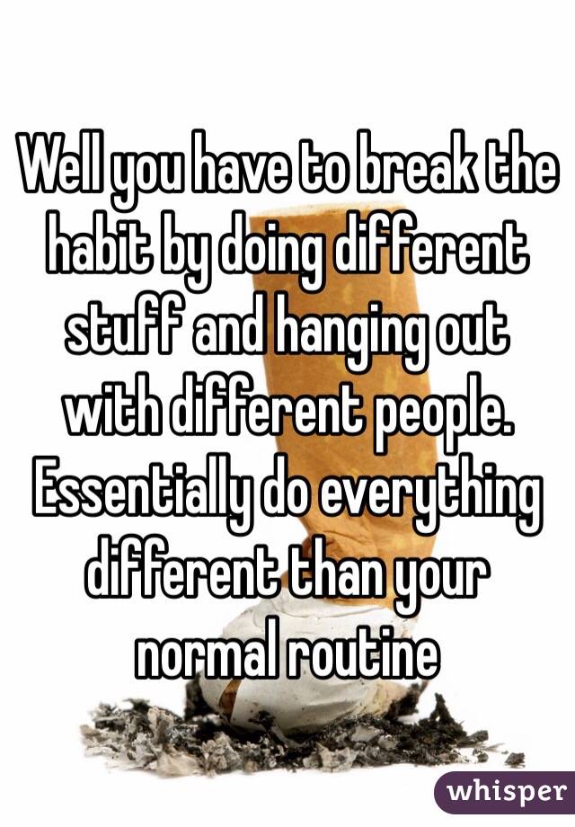 Well you have to break the habit by doing different stuff and hanging out with different people. Essentially do everything different than your normal routine