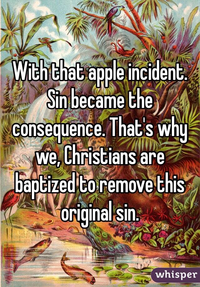 With that apple incident. Sin became the consequence. That's why we, Christians are baptized to remove this original sin.