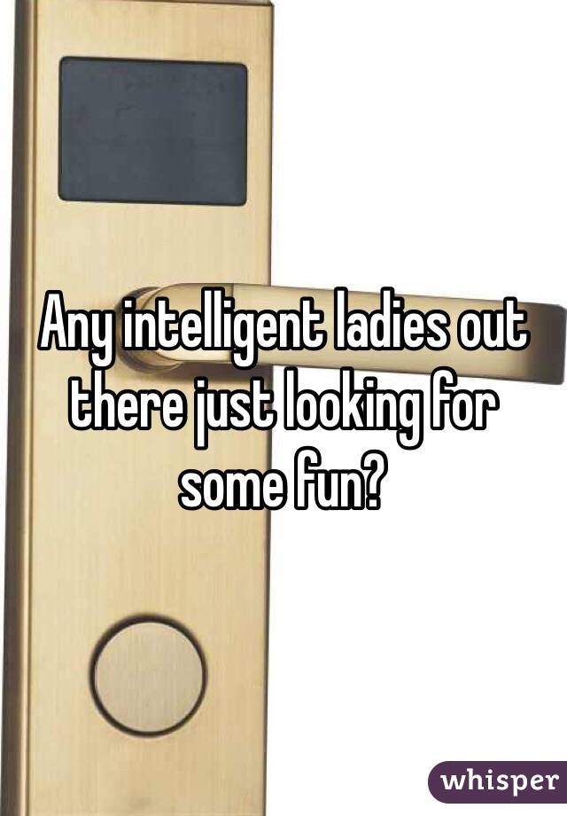 Any intelligent ladies out there just looking for some fun? 