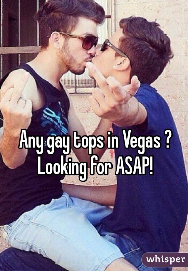 Any gay tops in Vegas ? Looking for ASAP!