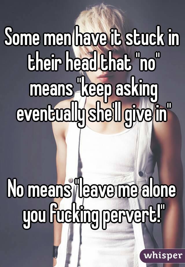 Some men have it stuck in their head that "no" means "keep asking eventually she'll give in"


No means "leave me alone you fucking pervert!"