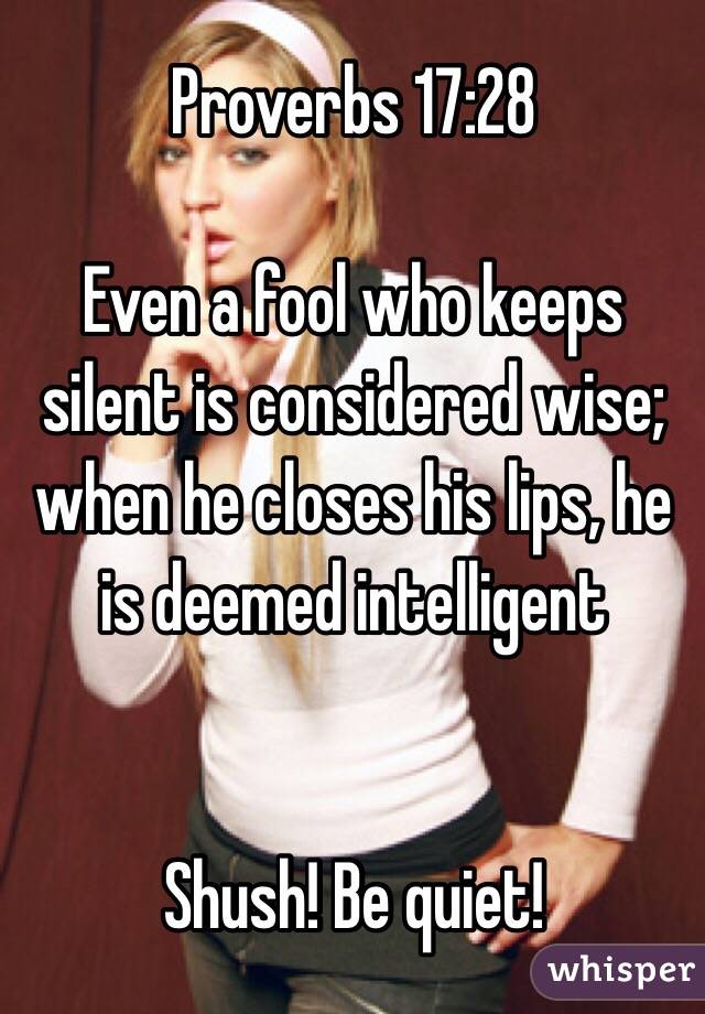 Proverbs 17:28

Even a fool who keeps silent is considered wise; when he closes his lips, he is deemed intelligent 


Shush! Be quiet! 