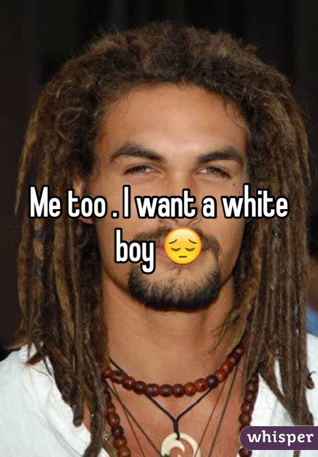 Me too . I want a white boy 😔