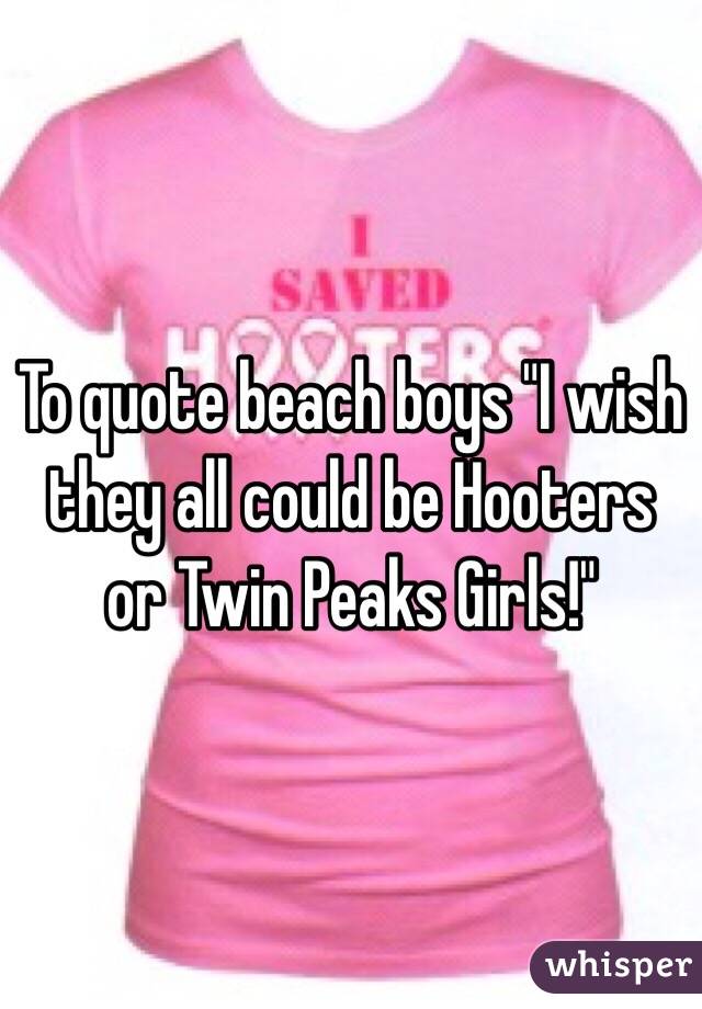 To quote beach boys "I wish they all could be Hooters or Twin Peaks Girls!"