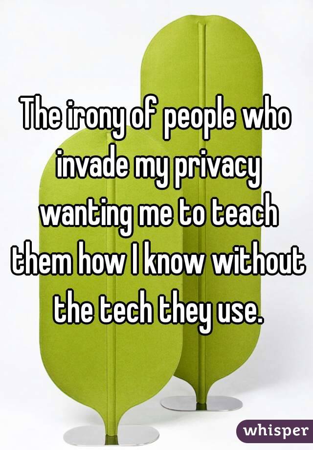 The irony of people who invade my privacy wanting me to teach them how I know without the tech they use.
