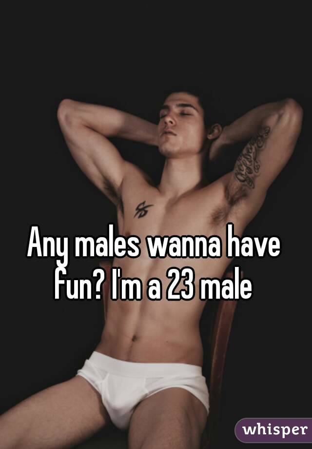 Any males wanna have fun? I'm a 23 male 