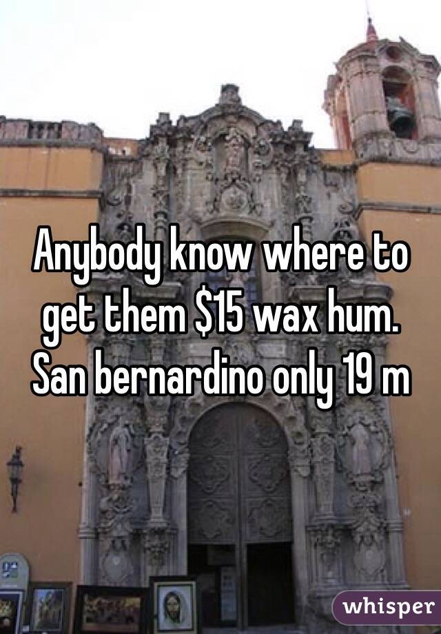 Anybody know where to get them $15 wax hum. San bernardino only 19 m 