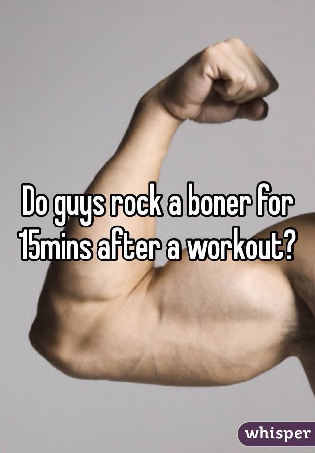 Do guys rock a boner for 15mins after a workout?