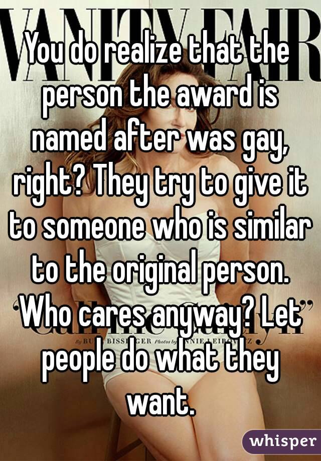 You do realize that the person the award is named after was gay, right? They try to give it to someone who is similar to the original person. Who cares anyway? Let people do what they want.