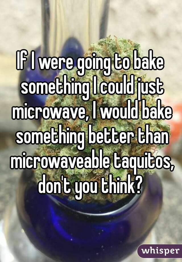 If I were going to bake something I could just microwave, I would bake something better than microwaveable taquitos, don't you think? 