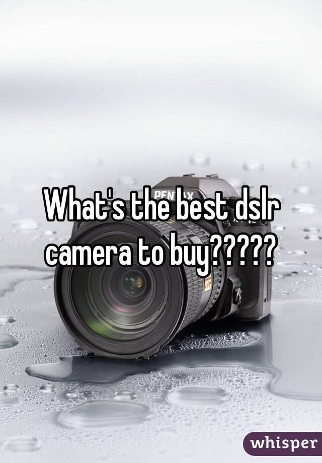 What's the best dslr camera to buy?????
