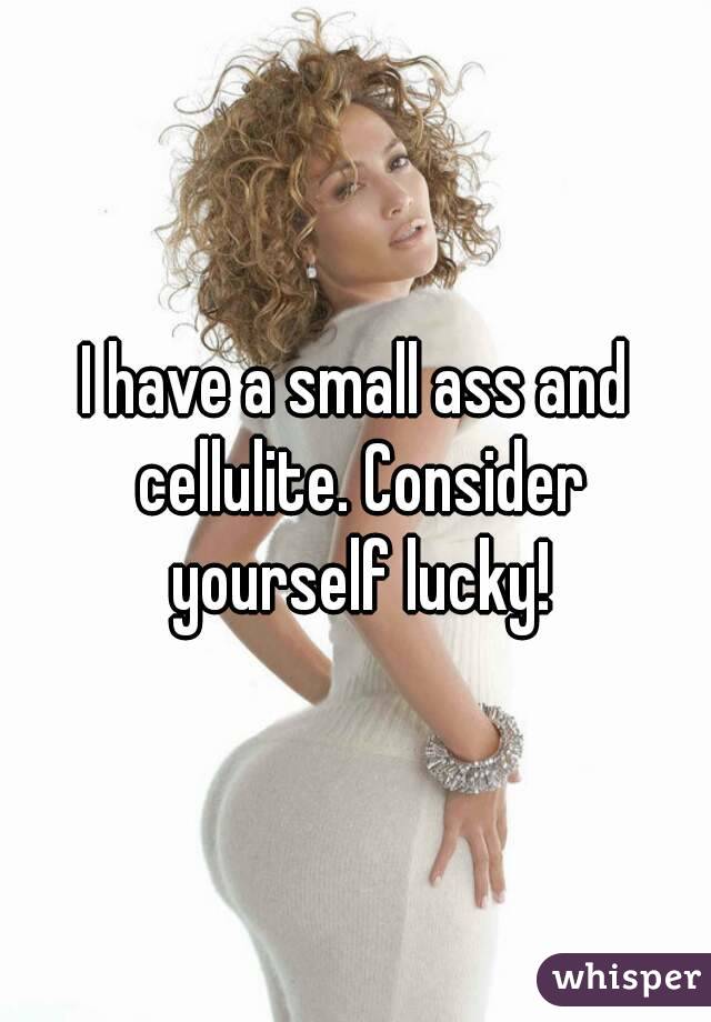 I have a small ass and cellulite. Consider yourself lucky!