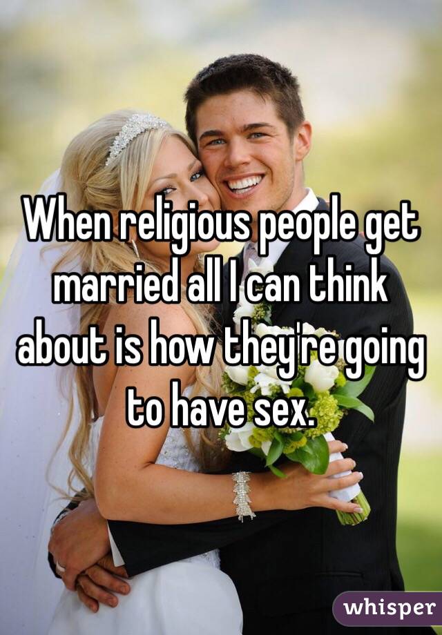 When religious people get married all I can think about is how they're going to have sex. 