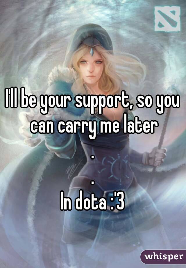 I'll be your support, so you can carry me later
.
.
In dota :'3