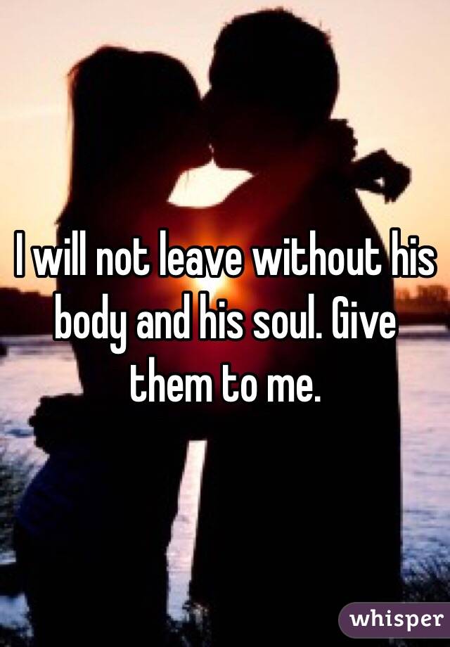 I will not leave without his body and his soul. Give them to me. 