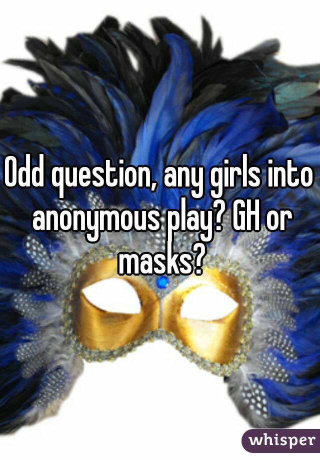 Odd question, any girls into anonymous play? GH or masks?