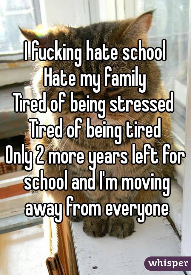 I fucking hate school
Hate my family
Tired of being stressed 
Tired of being tired
Only 2 more years left for school and I'm moving away from everyone