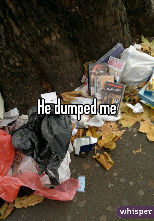 He dumped me