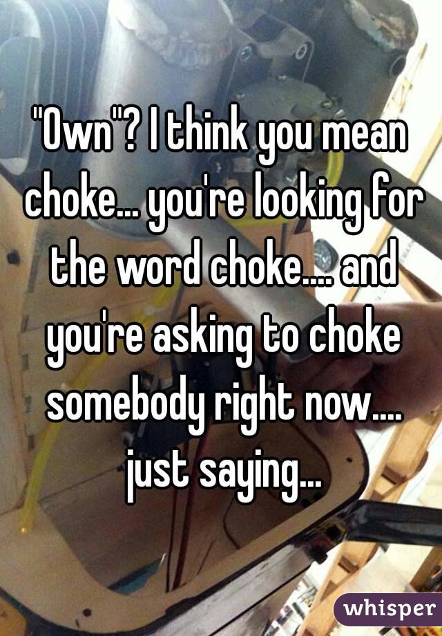 "Own"? I think you mean choke... you're looking for the word choke.... and you're asking to choke somebody right now.... just saying...