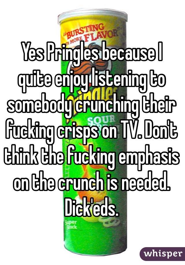 Yes Pringles because I quite enjoy listening to somebody crunching their fucking crisps on TV. Don't think the fucking emphasis on the crunch is needed. Dick'eds. 