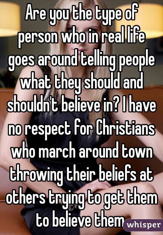 Are you the type of person who in real life goes around telling people what they should and shouldn't believe in? I have no respect for Christians who march around town throwing their beliefs at others trying to get them to believe them. 