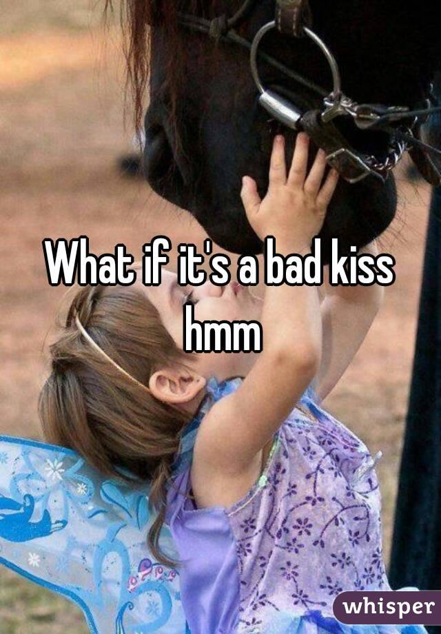 What if it's a bad kiss hmm