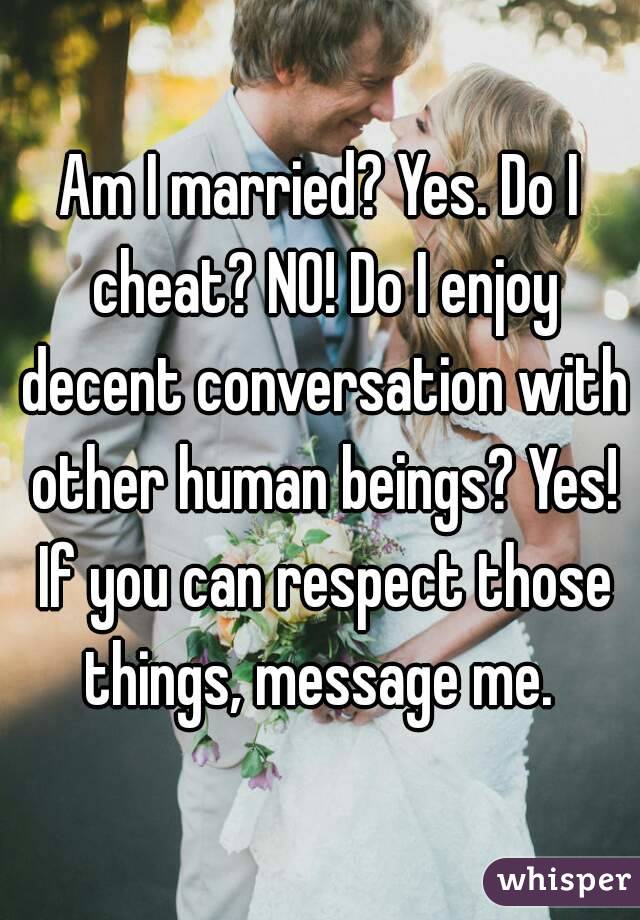 Am I married? Yes. Do I cheat? NO! Do I enjoy decent conversation with other human beings? Yes! If you can respect those things, message me. 