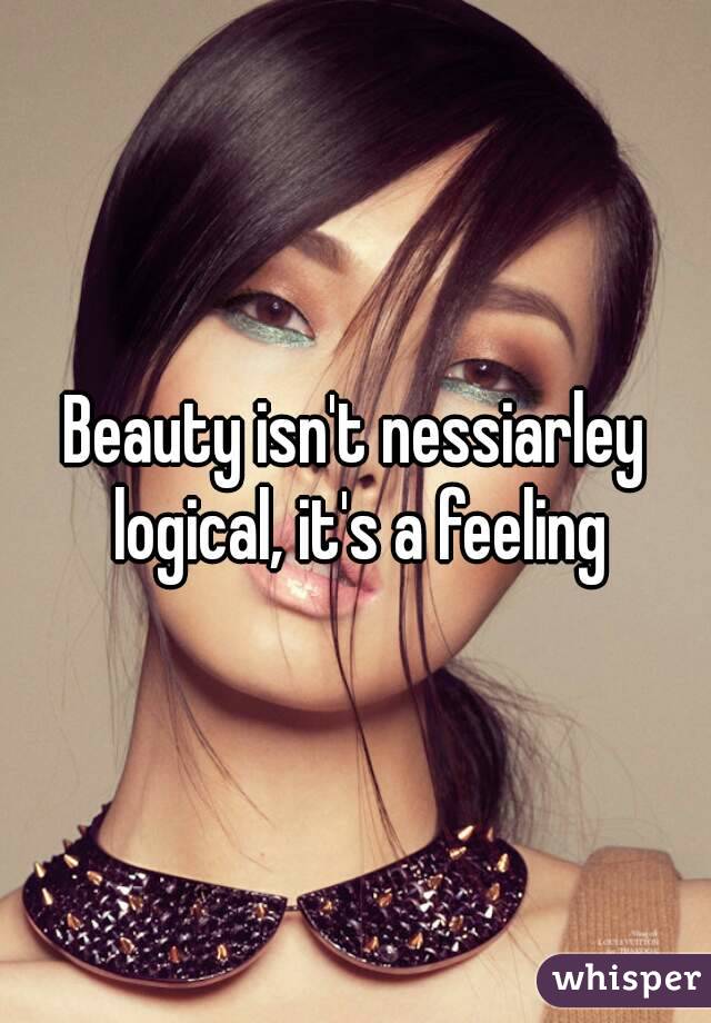 Beauty isn't nessiarley logical, it's a feeling
