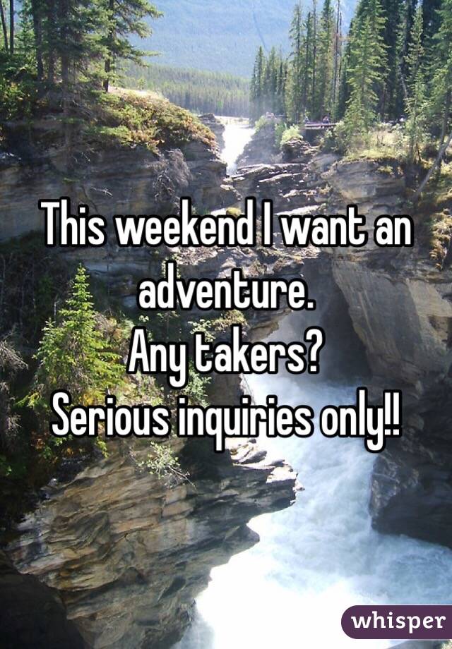This weekend I want an adventure. 
Any takers?
Serious inquiries only!!