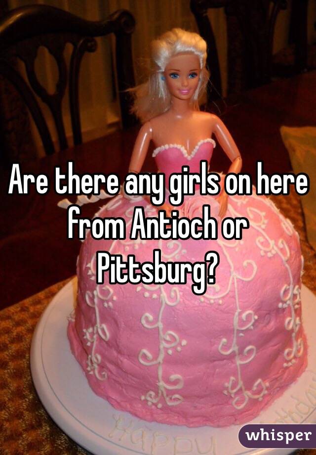 Are there any girls on here from Antioch or Pittsburg?