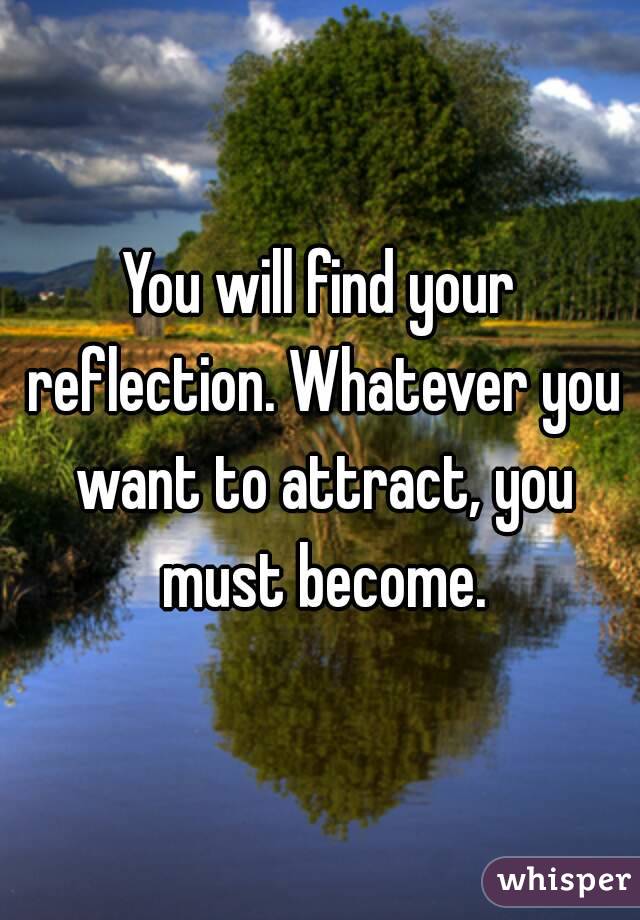 You will find your reflection. Whatever you want to attract, you must become.