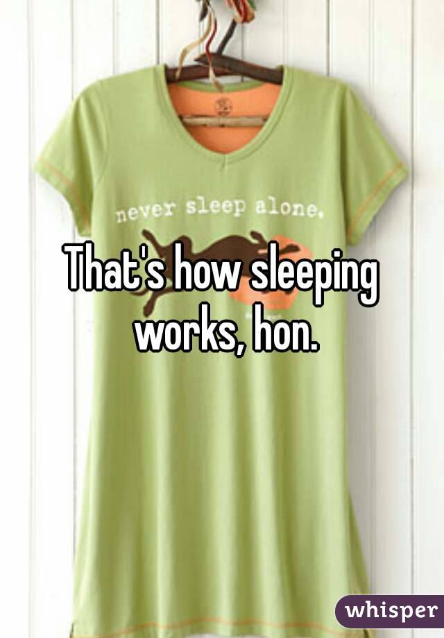That's how sleeping works, hon.