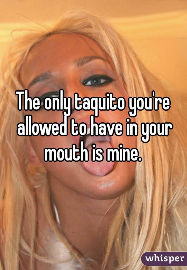 The only taquito you're allowed to have in your mouth is mine. 