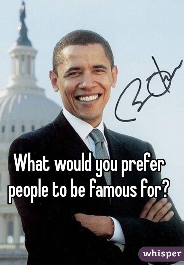 What would you prefer people to be famous for?