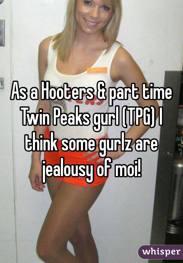 As a Hooters & part time Twin Peaks gurl (TPG) I think some gurlz are jealousy of moi!