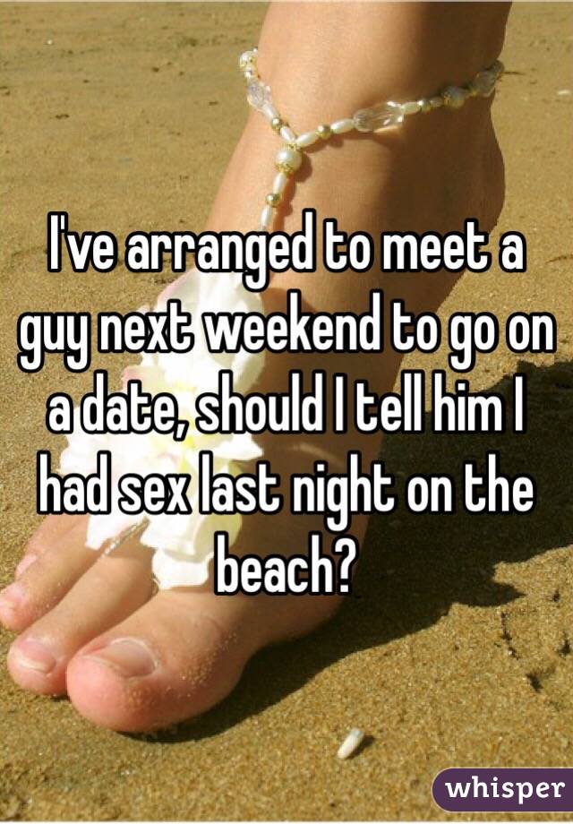 I've arranged to meet a guy next weekend to go on a date, should I tell him I had sex last night on the beach? 