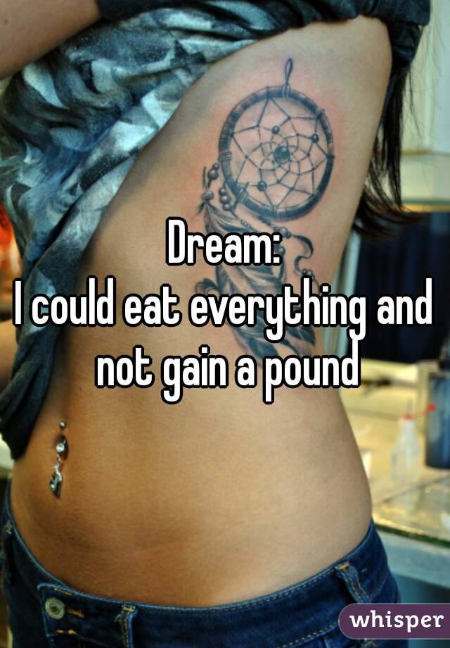 Dream:
I could eat everything and not gain a pound