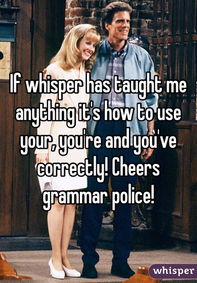 If whisper has taught me anything it's how to use your, you're and you've correctly! Cheers grammar police! 