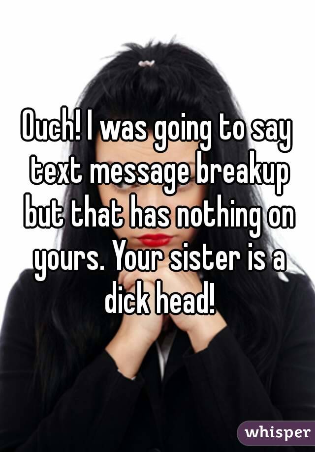 Ouch! I was going to say text message breakup but that has nothing on yours. Your sister is a dick head!