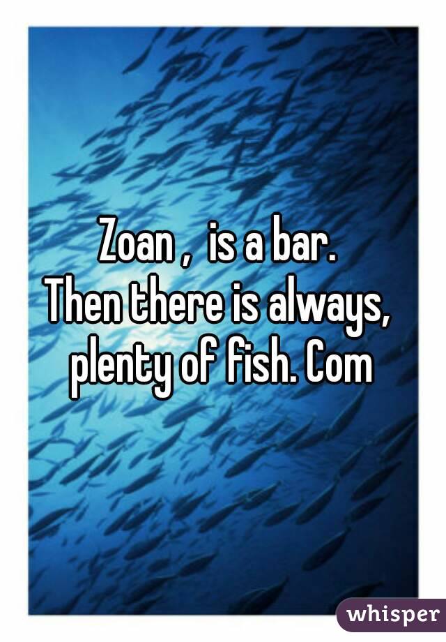 Zoan ,  is a bar. 
Then there is always,  plenty of fish. Com 