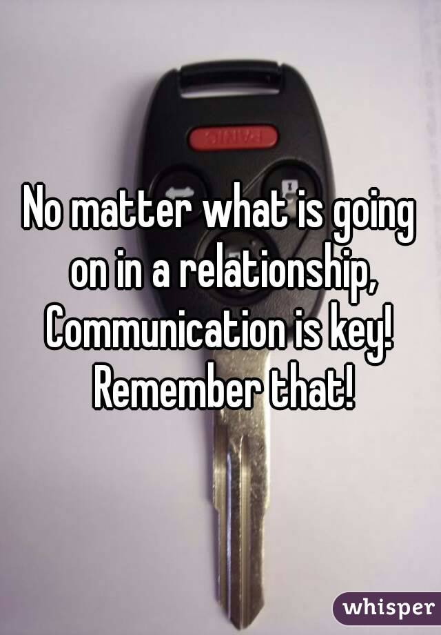 No matter what is going on in a relationship,
Communication is key! Remember that!