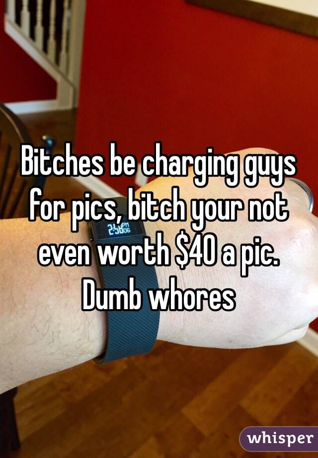 Bitches be charging guys for pics, bitch your not even worth $40 a pic. Dumb whores 