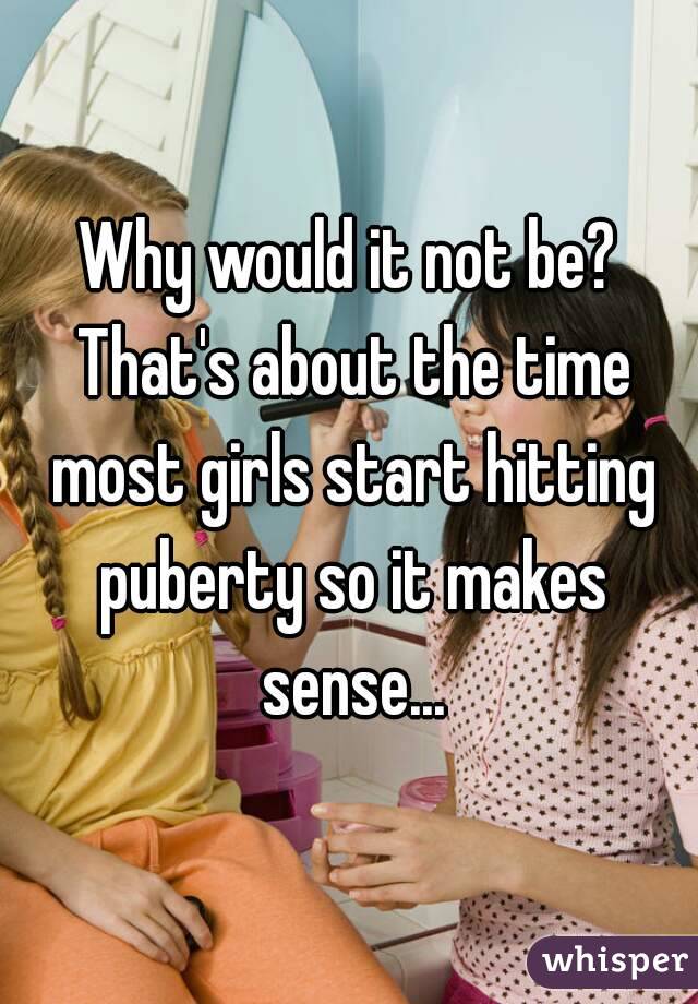 Why would it not be? That's about the time most girls start hitting puberty so it makes sense...